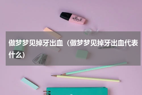 做梦梦见掉牙出血（做梦梦见掉牙出血代表什么）