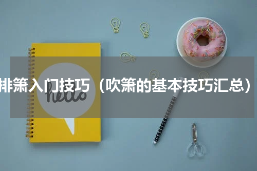 排箫入门技巧（吹箫的基本技巧汇总）