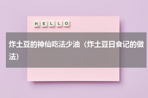 炸土豆的神仙吃法少油（炸土豆日食记的做法）