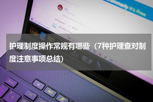 护理制度操作常规有哪些（7种护理查对制度注意事项总结）