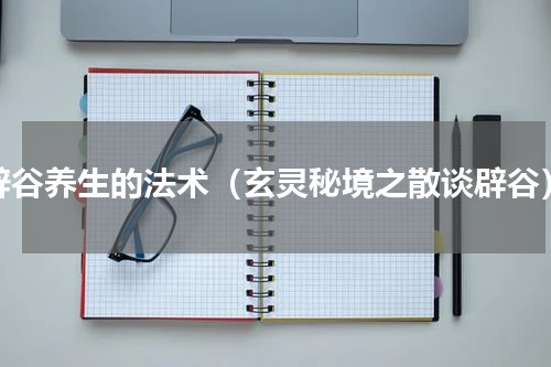 辟谷养生的法术（玄灵秘境之散谈辟谷）