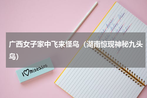 广西女子家中飞来怪鸟（湖南惊现神秘九头鸟）