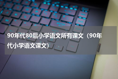 90年代80后小学语文所有课文（90年代小学语文课文）