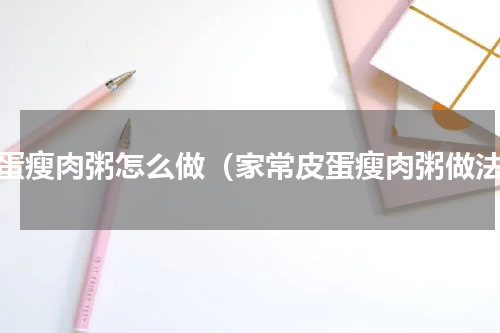 皮蛋瘦肉粥怎么做（家常皮蛋瘦肉粥做法）