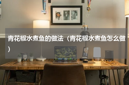 青花椒水煮鱼的做法（青花椒水煮鱼怎么做）