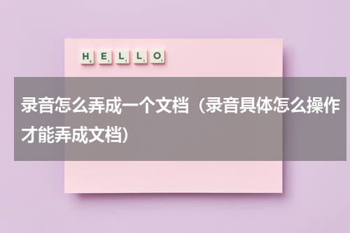 录音怎么弄成一个文档（录音具体怎么操作才能弄成文档）