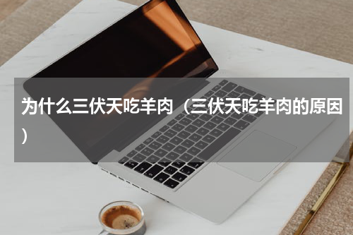 为什么三伏天吃羊肉（三伏天吃羊肉的原因）