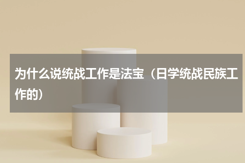 为什么说统战工作是法宝（日学统战民族工作的）