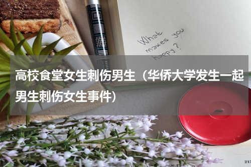 高校食堂女生刺伤男生（华侨大学发生一起男生刺伤女生事件）