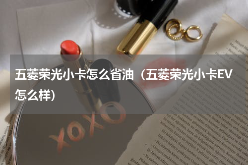 五菱荣光小卡怎么省油（五菱荣光小卡EV怎么样）