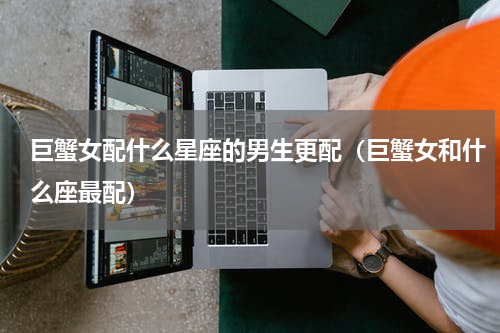 巨蟹女配什么星座的男生更配（巨蟹女和什么座最配）