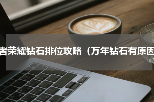 王者荣耀钻石排位攻略（万年钻石有原因）