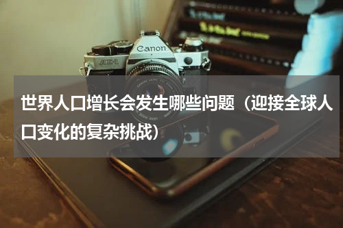 世界人口增长会发生哪些问题（迎接全球人口变化的复杂挑战）