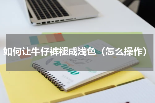 如何让牛仔裤褪成浅色（怎么操作）