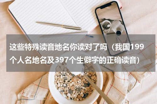 这些特殊读音地名你读对了吗（我国199个人名地名及397个生僻字的正确读音）
