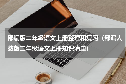 部编版二年级语文上册整理和复习（部编人教版二年级语文上册知识清单）