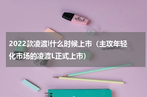 2022款凌渡l什么时候上市（主攻年轻化市场的凌渡L正式上市）