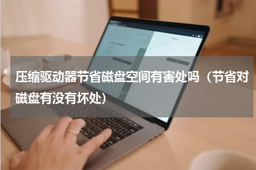 压缩驱动器节省磁盘空间有害处吗（节省对磁盘有没有坏处）