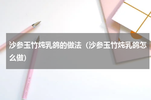 沙参玉竹炖乳鸽的做法（沙参玉竹炖乳鸽怎么做）
