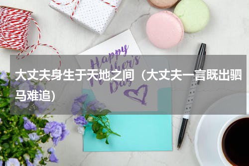 大丈夫身生于天地之间（大丈夫一言既出驷马难追）