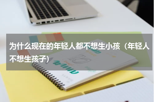 为什么现在的年轻人都不想生小孩（年轻人不想生孩子）