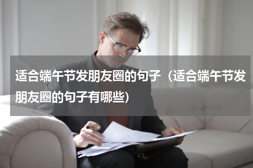 适合端午节发朋友圈的句子（适合端午节发朋友圈的句子有哪些）