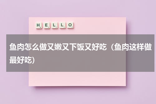 鱼肉怎么做又嫩又下饭又好吃（鱼肉这样做最好吃）