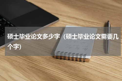 硕士毕业论文多少字（硕士毕业论文需要几个字）