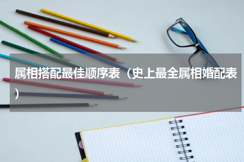 属相搭配最佳顺序表（史上最全属相婚配表）