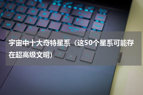 宇宙中十大奇特星系（这50个星系可能存在超高级文明）
