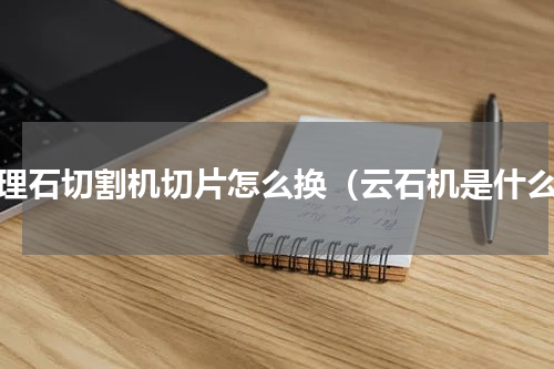 大理石切割机切片怎么换（云石机是什么）