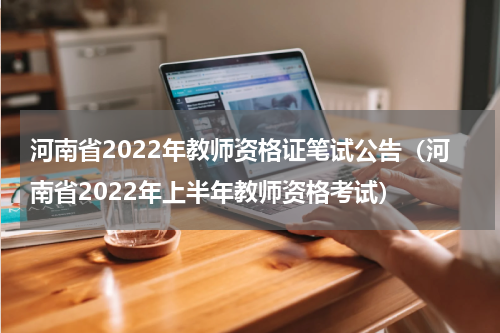 河南省2022年教师资格证笔试公告（河南省2022年上半年教师资格考试）