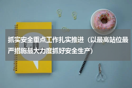 抓实安全重点工作扎实推进（以最高站位最严措施最大力度抓好安全生产）