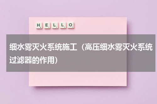 细水雾灭火系统施工（高压细水雾灭火系统过滤器的作用）