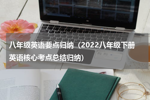 八年级英语要点归纳（2022八年级下册英语核心考点总结归纳）