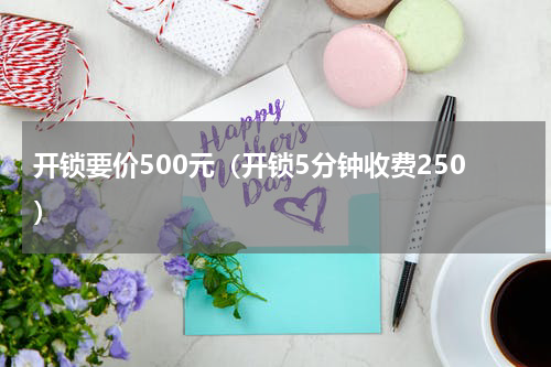开锁要价500元（开锁5分钟收费250）