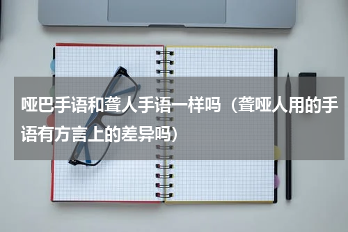 哑巴手语和聋人手语一样吗（聋哑人用的手语有方言上的差异吗）