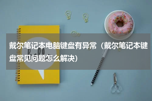 戴尔笔记本电脑键盘有异常（戴尔笔记本键盘常见问题怎么解决）