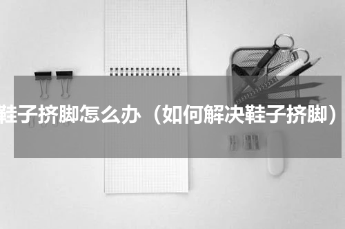 鞋子挤脚怎么办（如何解决鞋子挤脚）