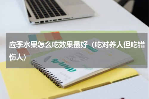 应季水果怎么吃效果最好（吃对养人但吃错伤人）
