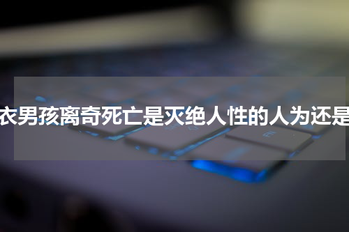 红衣男孩离奇死亡是灭绝人性的人为还是？