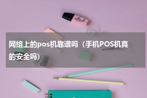 网络上的pos机靠谱吗（手机POS机真的安全吗）