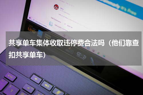 共享单车集体收取违停费合法吗（他们靠查扣共享单车）