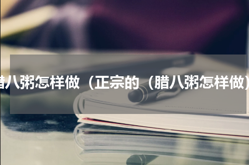 腊八粥怎样做（正宗的（腊八粥怎样做）