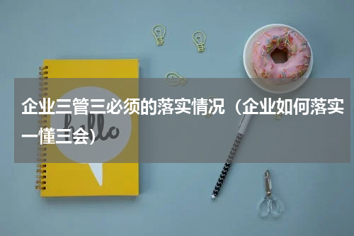 企业三管三必须的落实情况（企业如何落实一懂三会）