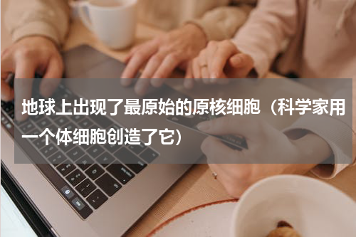 地球上出现了最原始的原核细胞（科学家用一个体细胞创造了它）