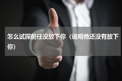 怎么试探前任没放下你（说明他还没有放下你）