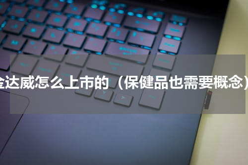 金达威怎么上市的（保健品也需要概念）