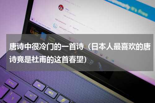 唐诗中很冷门的一首诗（日本人最喜欢的唐诗竟是杜甫的这首春望）