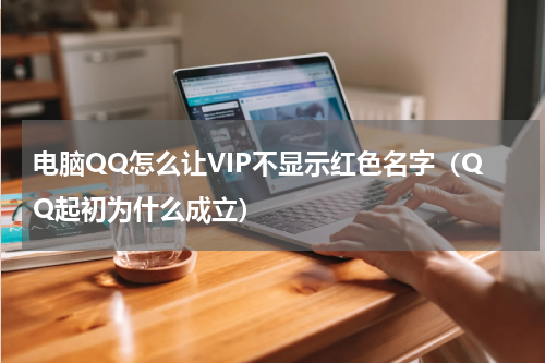 电脑QQ怎么让VIP不显示红色名字（QQ起初为什么成立）